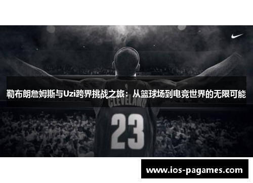 勒布朗詹姆斯与Uzi跨界挑战之旅:从篮球场到电竞世界的无限可能 勒布朗詹姆斯与Uzi跨界挑战之旅:从篮球场到电竞世界的无限可能