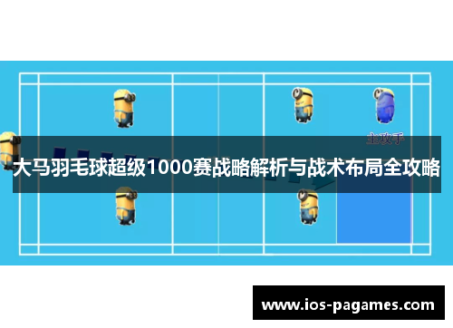 大马羽毛球超级1000赛战略解析与战术布局全攻略 大马羽毛球超级1000赛战略解析与战术布局全攻略
