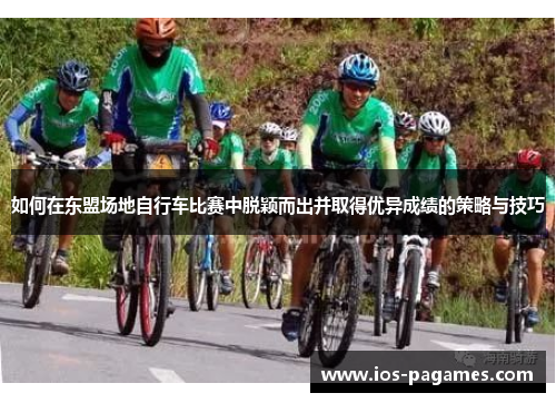 如何在东盟场地自行车比赛中脱颖而出并取得优异成绩的策略与技巧