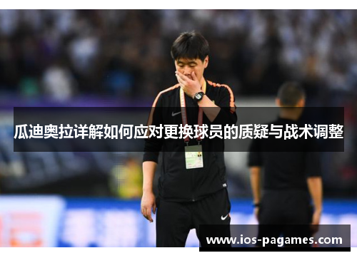 瓜迪奥拉详解如何应对更换球员的质疑与战术调整 瓜迪奥拉详解如何应对更换球员的质疑与战术调整