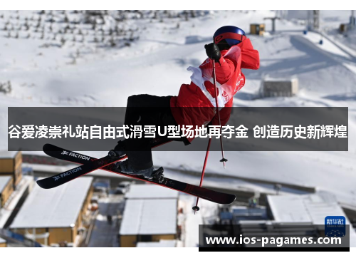 谷爱凌崇礼站自由式滑雪U型场地再夺金 创造历史新辉煌 谷爱凌崇礼站自由式滑雪U型场地再夺金 创造历史新辉煌