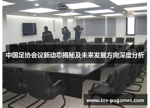 中国足协会议新动态揭秘及未来发展方向深度分析 中国足协会议新动态揭秘及未来发展方向深度分析