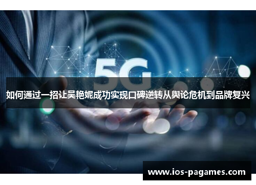 如何通过一招让吴艳妮成功实现口碑逆转从舆论危机到品牌复兴 如何通过一招让吴艳妮成功实现口碑逆转从舆论危机到品牌复兴
