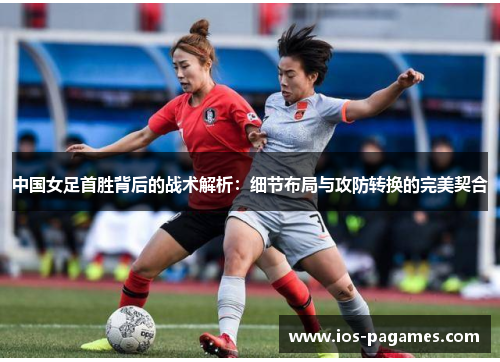 中国女足首胜背后的战术解析:细节布局与攻防转换的完美契合 中国女足首胜背后的战术解析:细节布局与攻防转换的完美契合