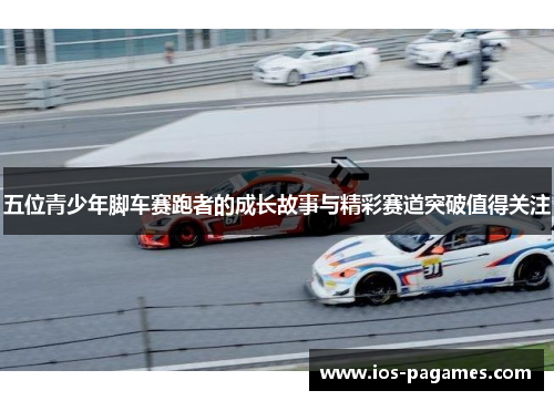 五位青少年脚车赛跑者的成长故事与精彩赛道突破值得关注 五位青少年脚车赛跑者的成长故事与精彩赛道突破值得关注