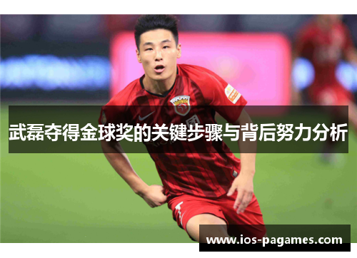 武磊夺得金球奖的关键步骤与背后努力分析 武磊夺得金球奖的关键步骤与背后努力分析