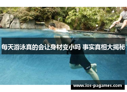 每天游泳真的会让身材变小吗 事实真相大揭秘 每天游泳真的会让身材变小吗 事实真相大揭秘