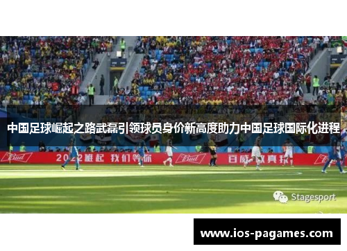 中国足球崛起之路武磊引领球员身价新高度助力中国足球国际化进程 中国足球崛起之路武磊引领球员身价新高度助力中国足球国际化进程