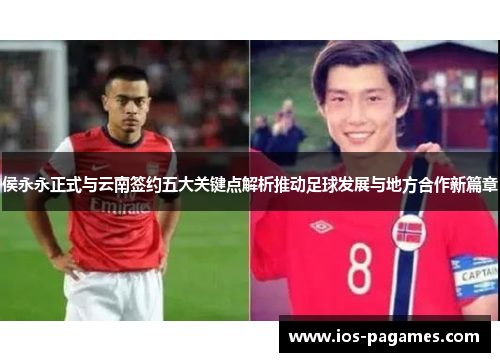 侯永永正式与云南签约五大关键点解析推动足球发展与地方合作新篇章