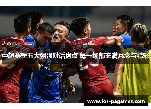 中超赛季五大强强对话盘点 每一场都充满悬念与精彩 中超赛季五大强强对话盘点 每一场都充满悬念与精彩