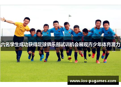 六名学生成功获得足球俱乐部试训机会展现青少年体育潜力 六名学生成功获得足球俱乐部试训机会展现青少年体育潜力