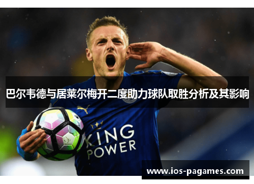 巴尔韦德与居莱尔梅开二度助力球队取胜分析及其影响 巴尔韦德与居莱尔梅开二度助力球队取胜分析及其影响