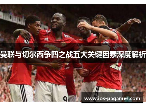 曼联与切尔西争四之战五大关键因素深度解析 曼联与切尔西争四之战五大关键因素深度解析