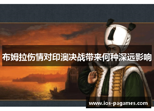 布姆拉伤情对印澳决战带来何种深远影响 布姆拉伤情对印澳决战带来何种深远影响