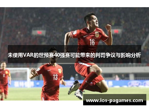 未使用VAR的世预赛40强赛可能带来的判罚争议与影响分析 未使用VAR的世预赛40强赛可能带来的判罚争议与影响分析