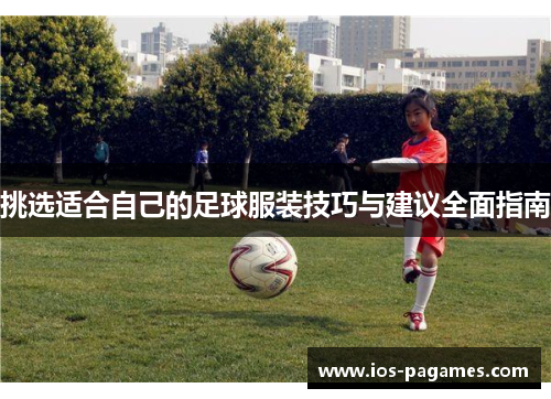挑选适合自己的足球服装技巧与建议全面指南 挑选适合自己的足球服装技巧与建议全面指南