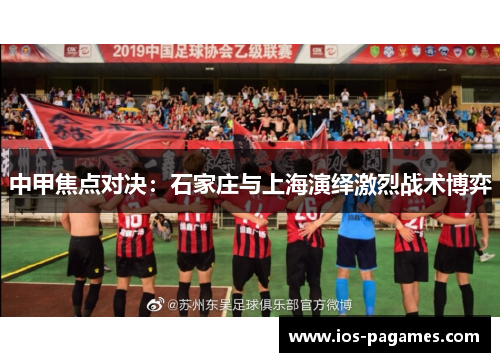 中甲焦点对决:石家庄与上海演绎激烈战术博弈 中甲焦点对决:石家庄与上海演绎激烈战术博弈