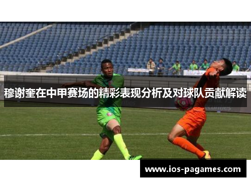穆谢奎在中甲赛场的精彩表现分析及对球队贡献解读