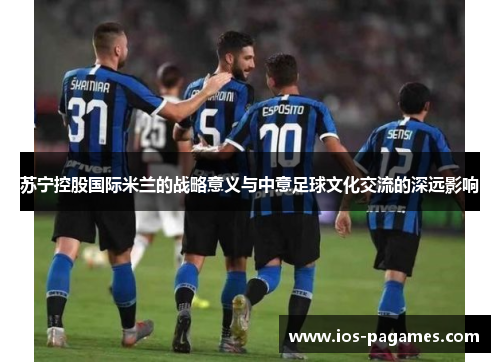 苏宁控股国际米兰的战略意义与中意足球文化交流的深远影响 苏宁控股国际米兰的战略意义与中意足球文化交流的深远影响