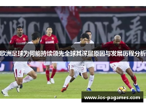 欧洲足球为何能持续领先全球其深层原因与发展历程分析
