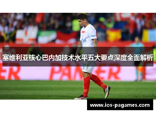 塞维利亚核心巴内加技术水平五大要点深度全面解析 塞维利亚核心巴内加技术水平五大要点深度全面解析