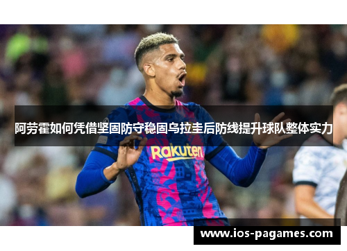 阿劳霍如何凭借坚固防守稳固乌拉圭后防线提升球队整体实力 阿劳霍如何凭借坚固防守稳固乌拉圭后防线提升球队整体实力