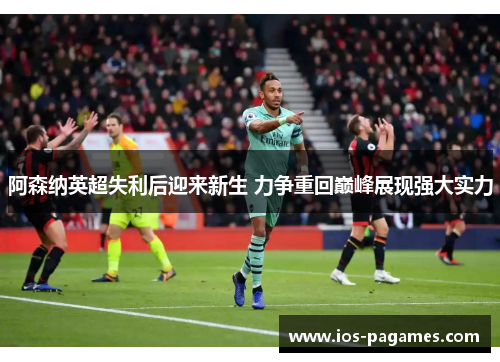阿森纳英超失利后迎来新生 力争重回巅峰展现强大实力 阿森纳英超失利后迎来新生 力争重回巅峰展现强大实力