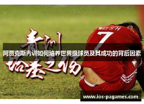 阿贾克斯青训如何培养世界级球员及其成功的背后因素 阿贾克斯青训如何培养世界级球员及其成功的背后因素