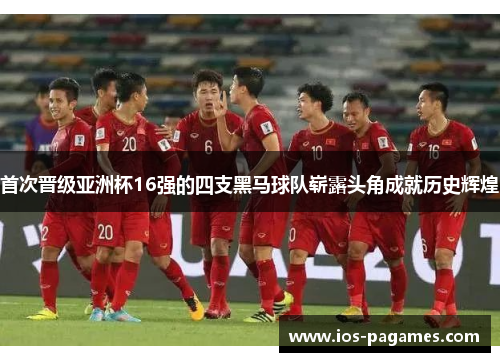 首次晋级亚洲杯16强的四支黑马球队崭露头角成就历史辉煌 首次晋级亚洲杯16强的四支黑马球队崭露头角成就历史辉煌
