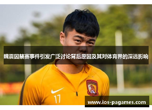 魏震因禁赛事件引发广泛讨论背后原因及其对体育界的深远影响 魏震因禁赛事件引发广泛讨论背后原因及其对体育界的深远影响