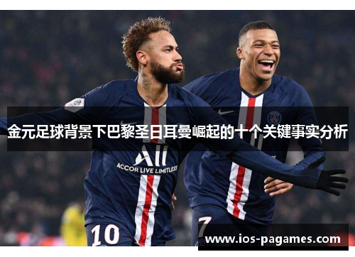 金元足球背景下巴黎圣日耳曼崛起的十个关键事实分析