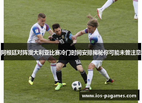阿根廷对阵澳大利亚比赛冷门时间安排揭秘你可能未曾注意 阿根廷对阵澳大利亚比赛冷门时间安排揭秘你可能未曾注意