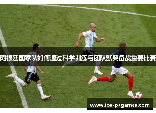 阿根廷国家队如何通过科学训练与团队默契备战重要比赛 阿根廷国家队如何通过科学训练与团队默契备战重要比赛