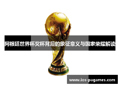 阿根廷世界杯奖杯背后的象征意义与国家荣耀解读 阿根廷世界杯奖杯背后的象征意义与国家荣耀解读