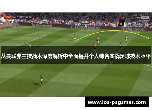 从曼联弗兰技战术深度解析中全面提升个人综合实战足球技术水平 从曼联弗兰技战术深度解析中全面提升个人综合实战足球技术水平