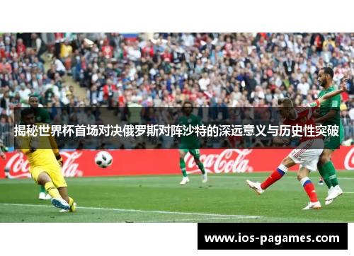 揭秘世界杯首场对决俄罗斯对阵沙特的深远意义与历史性突破