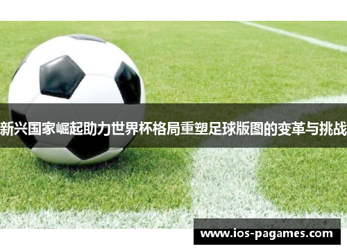 新兴国家崛起助力世界杯格局重塑足球版图的变革与挑战