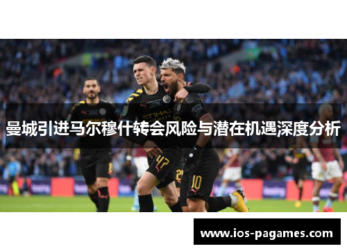 曼城引进马尔穆什转会风险与潜在机遇深度分析 曼城引进马尔穆什转会风险与潜在机遇深度分析