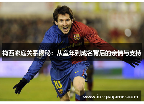 梅西家庭关系揭秘:从童年到成名背后的亲情与支持 梅西家庭关系揭秘:从童年到成名背后的亲情与支持