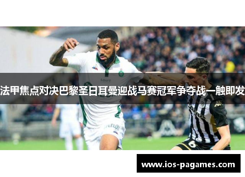 法甲焦点对决巴黎圣日耳曼迎战马赛冠军争夺战一触即发