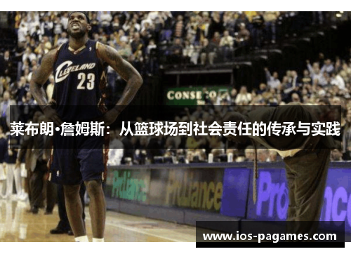 莱布朗·詹姆斯：从篮球场到社会责任的传承与实践