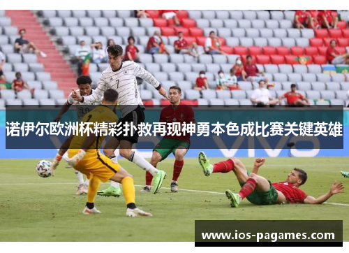 诺伊尔欧洲杯精彩扑救再现神勇本色成比赛关键英雄