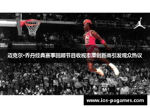 迈克尔·乔丹经典赛事回顾节目收视率屡创新高引发观众热议
