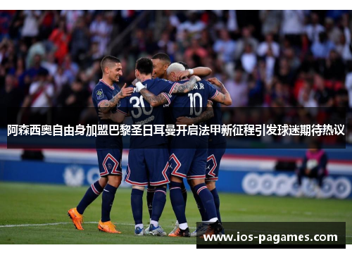 阿森西奥自由身加盟巴黎圣日耳曼开启法甲新征程引发球迷期待热议